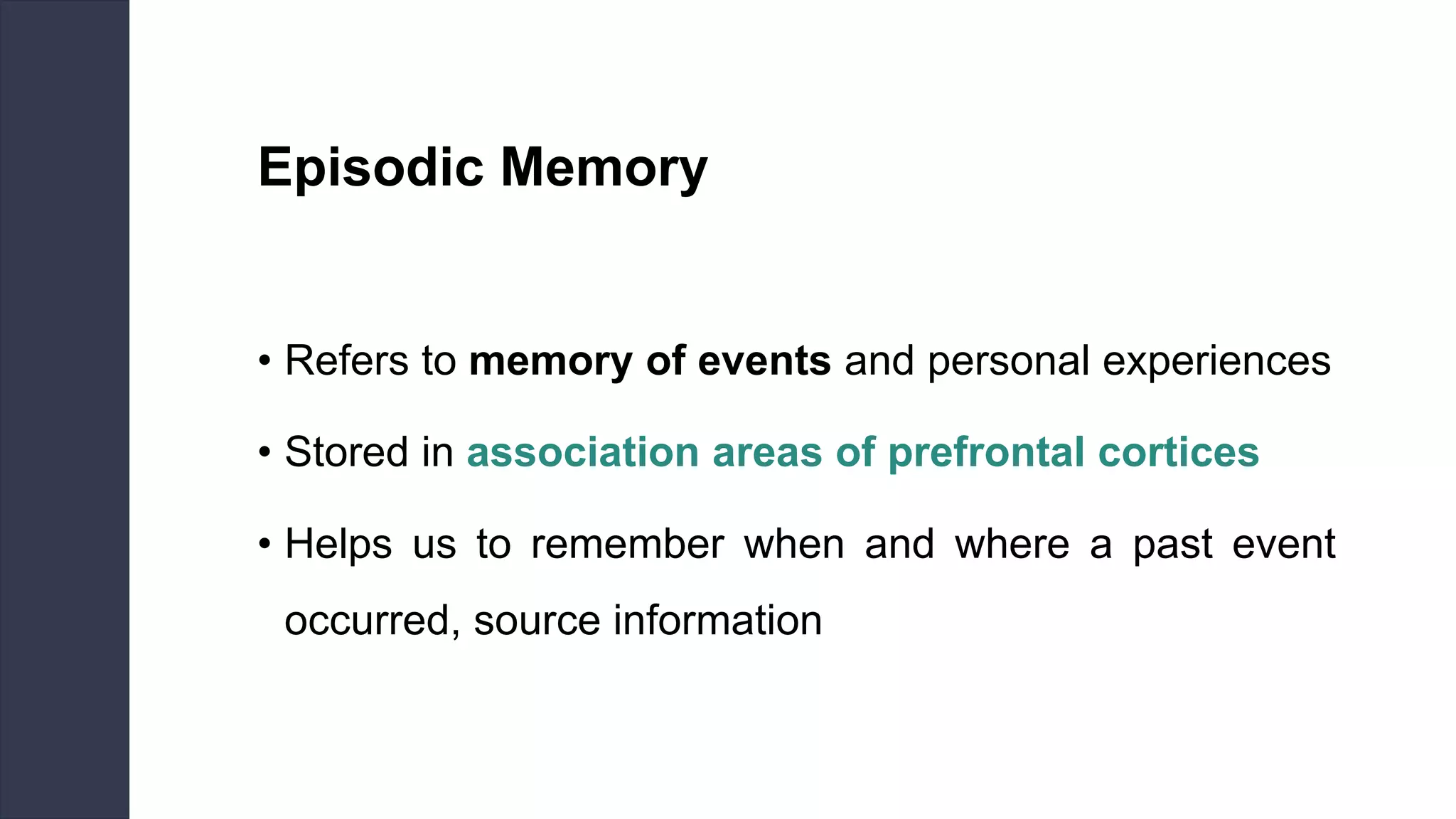 Episodic Memory
• Refers to memory of events and personal experiences
• Stored in association areas of prefrontal cortices
• Helps us to remember when and where a past event
occurred, source information
 