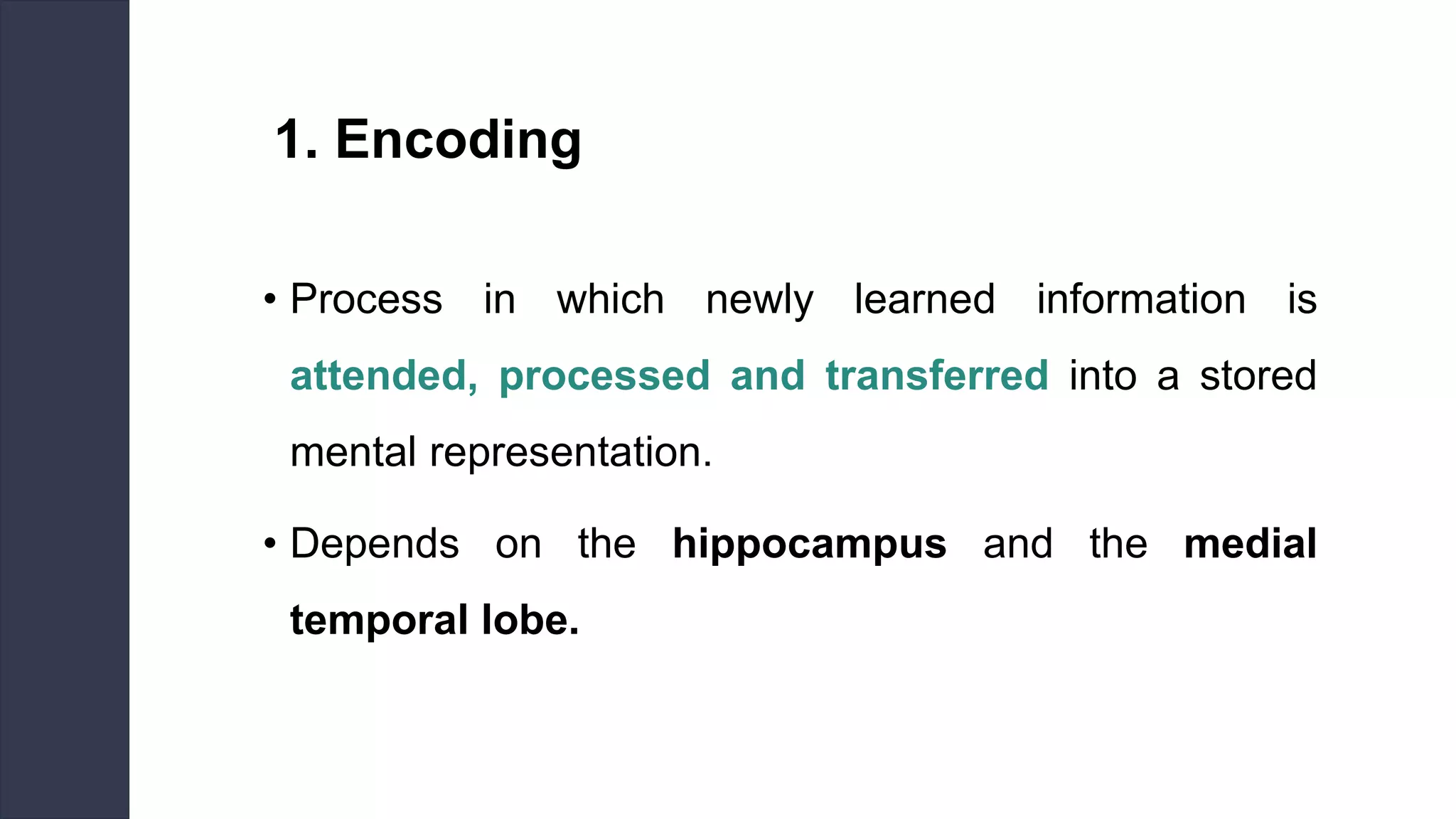 1. Encoding
• Process in which newly learned information is
attended, processed and transferred into a stored
mental representation.
• Depends on the hippocampus and the medial
temporal lobe.
 
