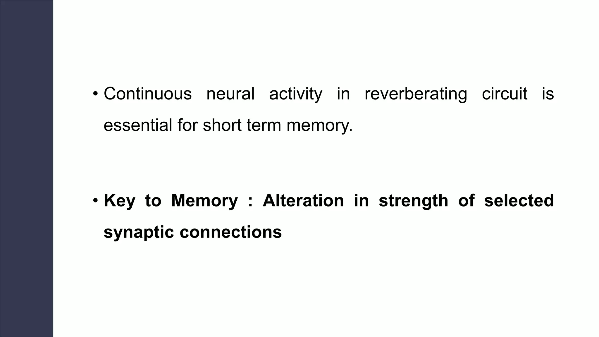 • Continuous neural activity in reverberating circuit is
essential for short term memory.
• Key to Memory : Alteration in strength of selected
synaptic connections
 