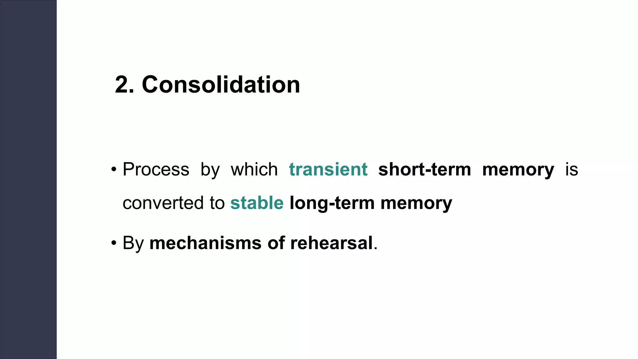 2. Consolidation
• Process by which transient short-term memory is
converted to stable long-term memory
• By mechanisms of rehearsal.
 