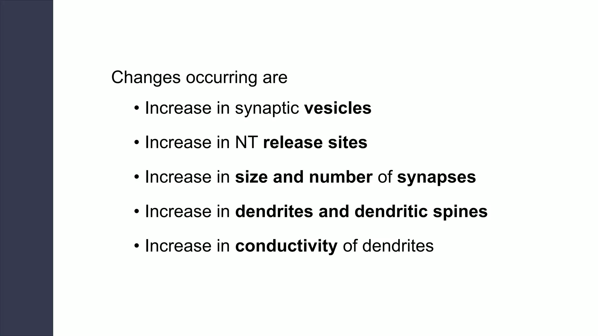 Changes occurring are
• Increase in synaptic vesicles
• Increase in NT release sites
• Increase in size and number of synapses
• Increase in dendrites and dendritic spines
• Increase in conductivity of dendrites
 