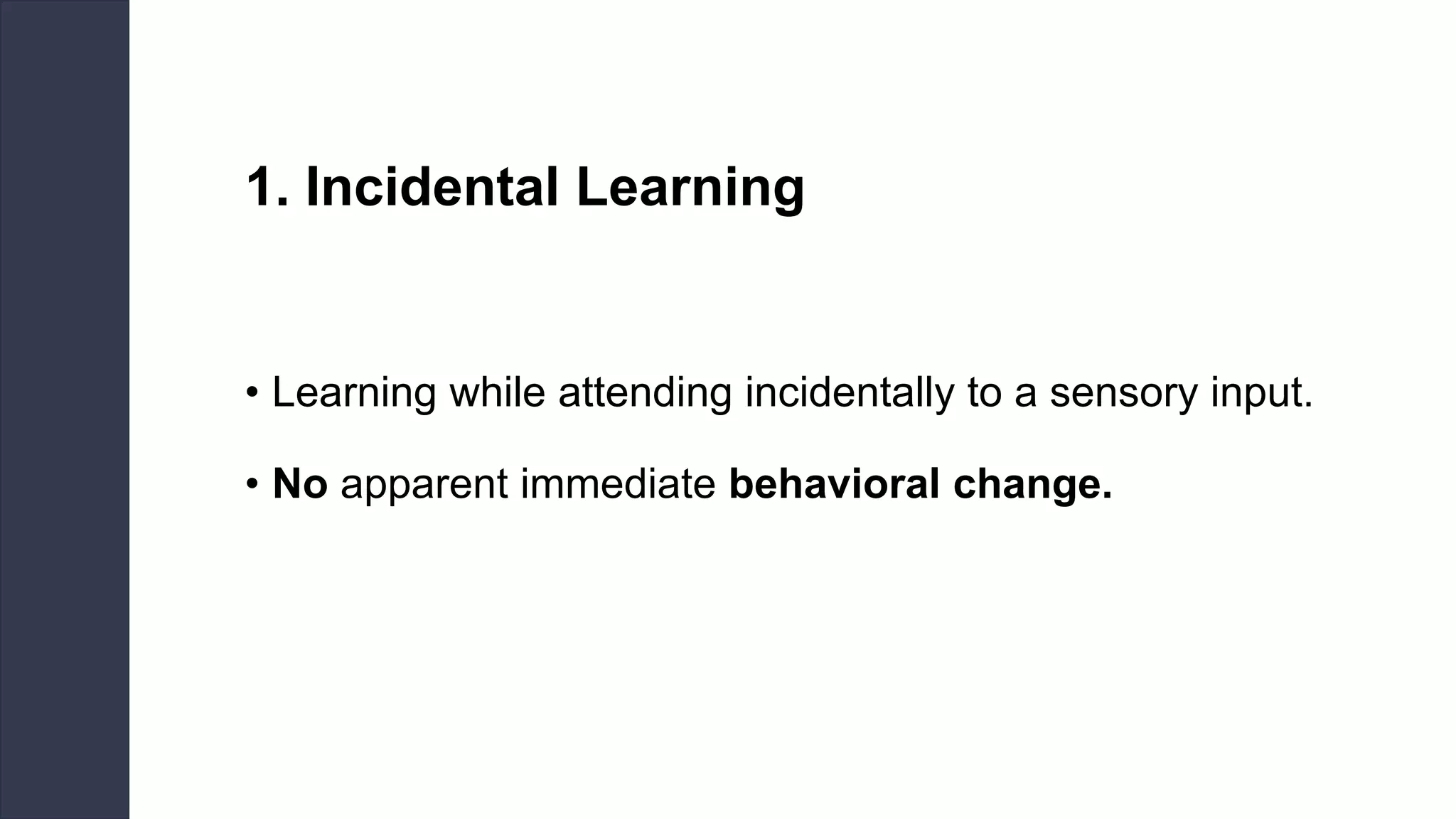 1. Incidental Learning
• Learning while attending incidentally to a sensory input.
• No apparent immediate behavioral change.
 