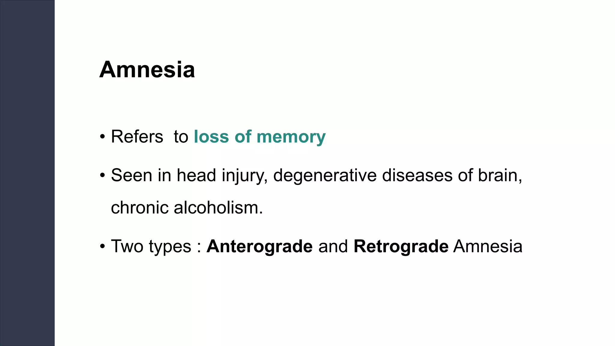 Amnesia
• Refers to loss of memory
• Seen in head injury, degenerative diseases of brain,
chronic alcoholism.
• Two types : Anterograde and Retrograde Amnesia
 