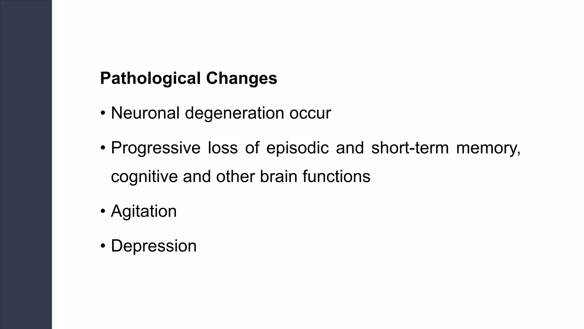 Pathological Changes
• Neuronal degeneration occur
• Progressive loss of episodic and short-term memory,
cognitive and other brain functions
• Agitation
• Depression
 