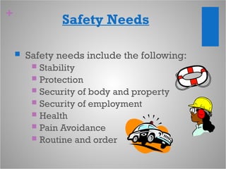 +
Safety Needs
 Safety needs include the following:
 Stability
 Protection
 Security of body and property
 Security of employment
 Health
 Pain Avoidance
 Routine and order
 