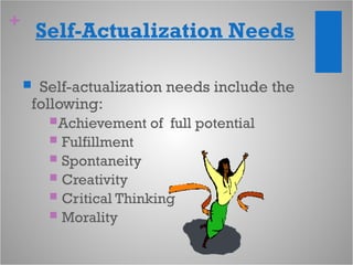 +
Self-Actualization Needs
 Self-actualization needs include the
following:
Achievement of full potential
 Fulfillment
 Spontaneity
 Creativity
 Critical Thinking
 Morality
 