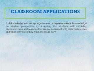 +
CLASSROOM APPLICATIONS
5. Acknowledge and accept expressions of negative affect- Acknowledge
the student perspective by accepting that students will inevitably
encounter rules and requests that are not consistent with their preferences
and when they do so they will not engage fully.
 