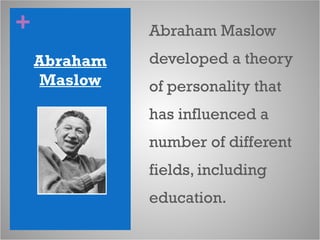 +
Abraham
Maslow
Abraham Maslow
developed a theory
of personality that
has influenced a
number of different
fields, including
education.
 