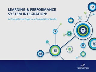 LEARNING & PERFORMANCE
SYSTEM INTEGRATION:
A Competitive Edge in a Competitive World
 