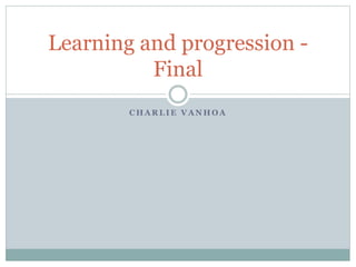 C H A R L I E V A N H O A
Learning and progression -
Final
 