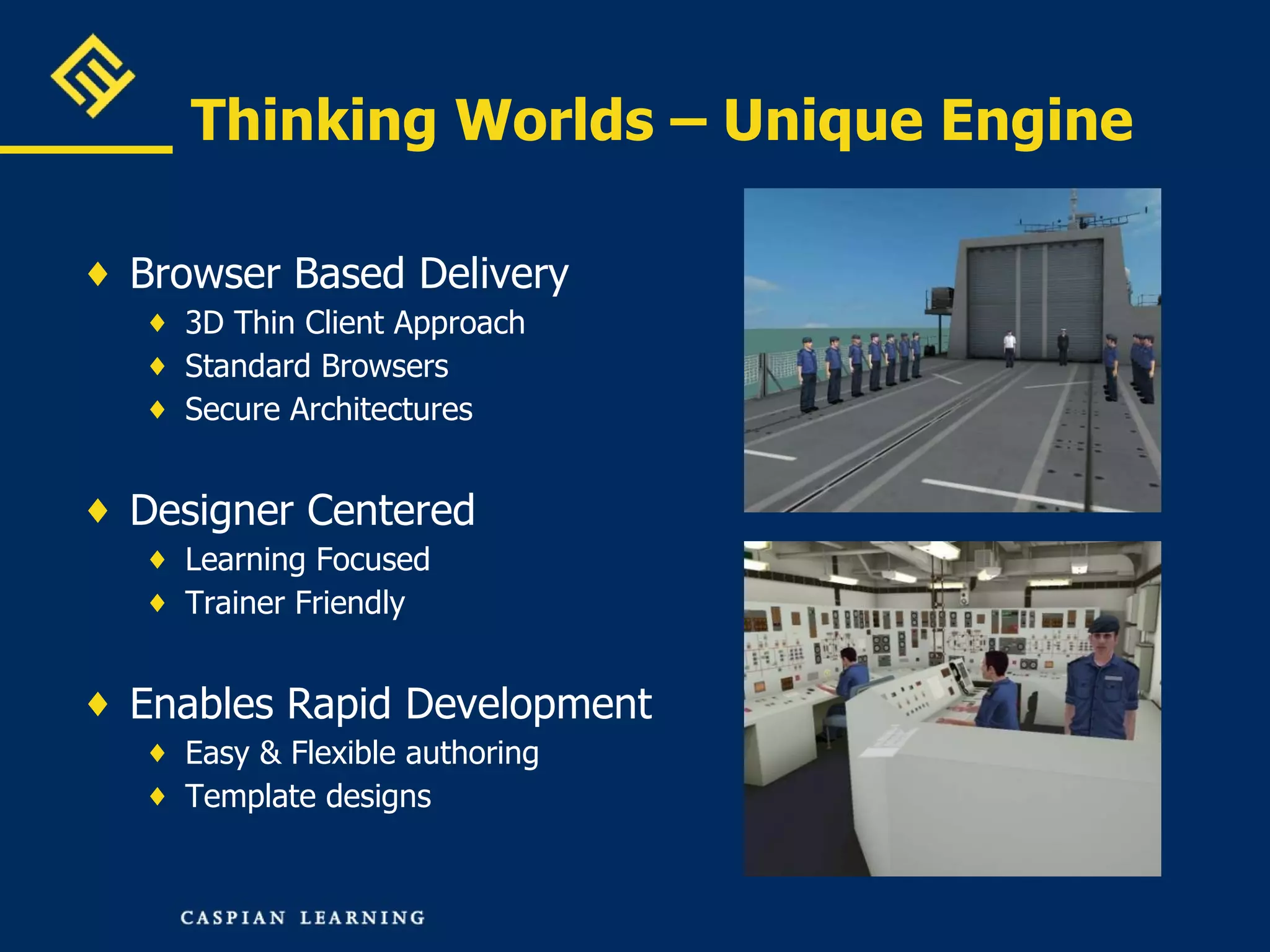 Thinking Worlds – Unique Engine Browser Based Delivery 3D Thin Client Approach Standard Browsers Secure Architectures Designer Centered Learning Focused Trainer Friendly Enables Rapid Development  Easy & Flexible authoring Template designs 