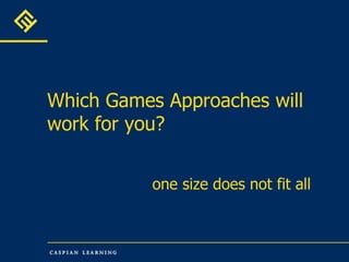 Which Games Approaches will work for you? one size does not fit all 