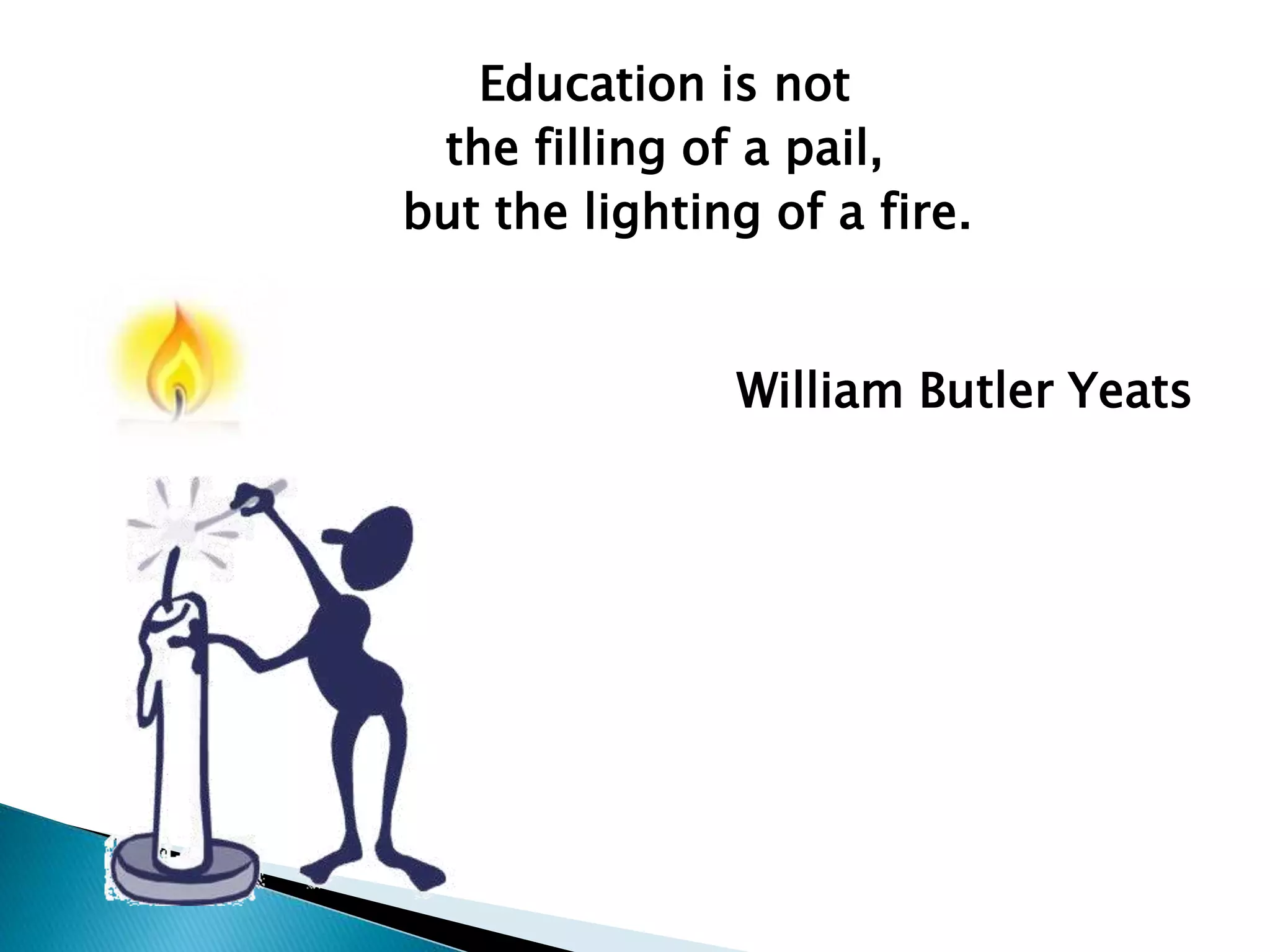 Education is not
the filling of a pail,
but the lighting of a fire.
William Butler Yeats
 