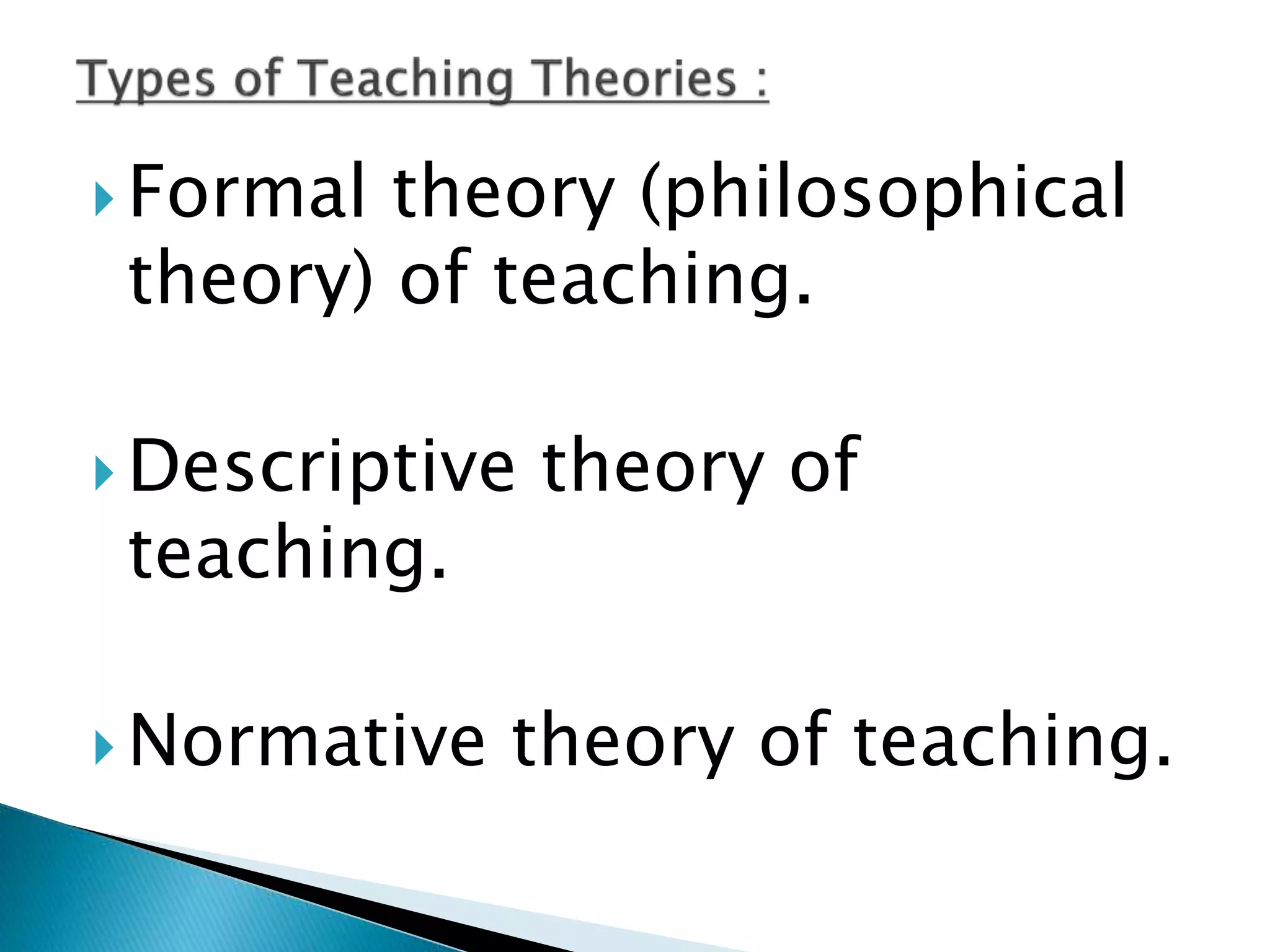  Formal theory (philosophical
theory) of teaching.
 Descriptive theory of
teaching.
 Normative theory of teaching.
 