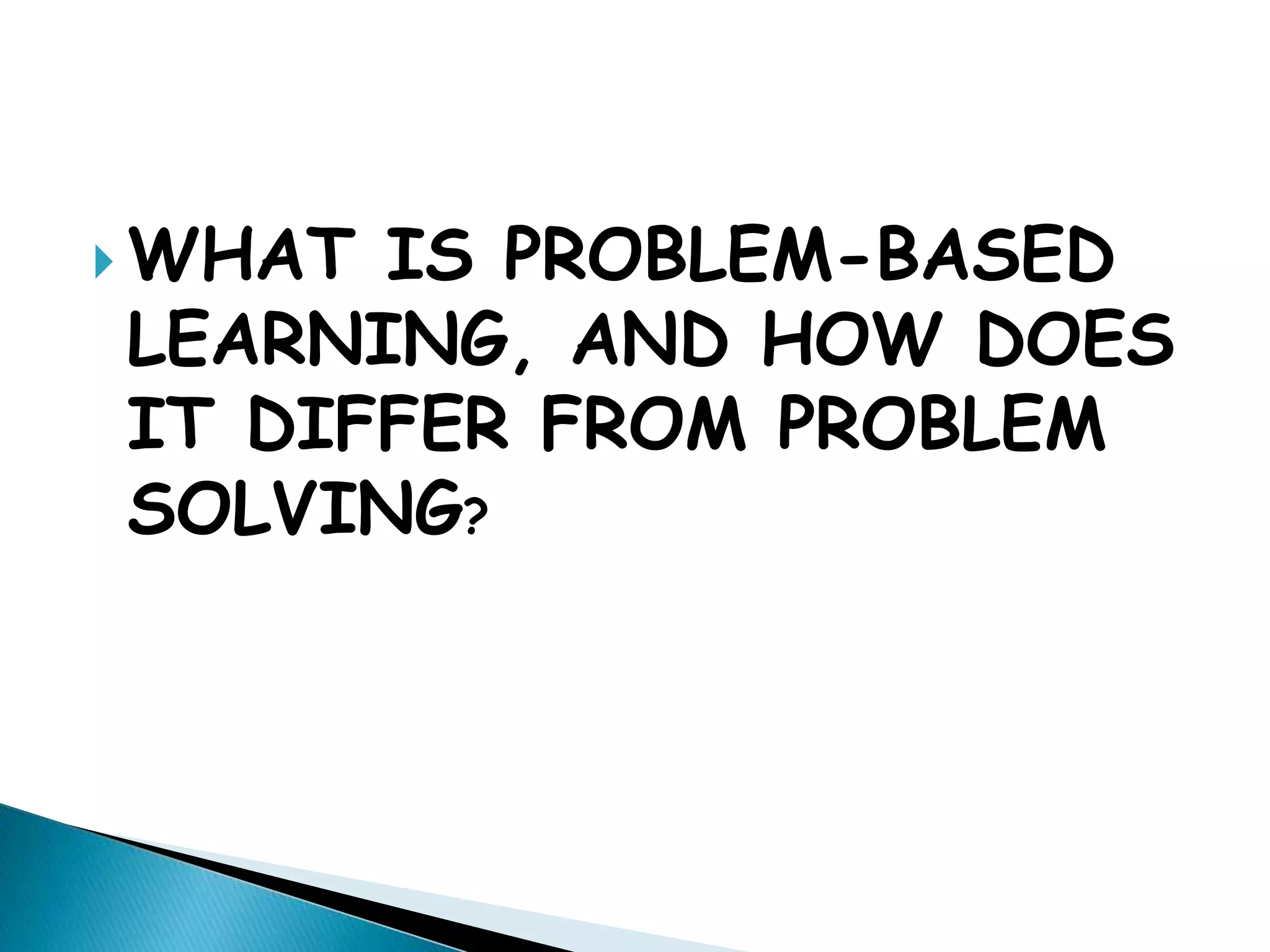  WHAT IS PROBLEM-BASED
LEARNING, AND HOW DOES
IT DIFFER FROM PROBLEM
SOLVING?
 