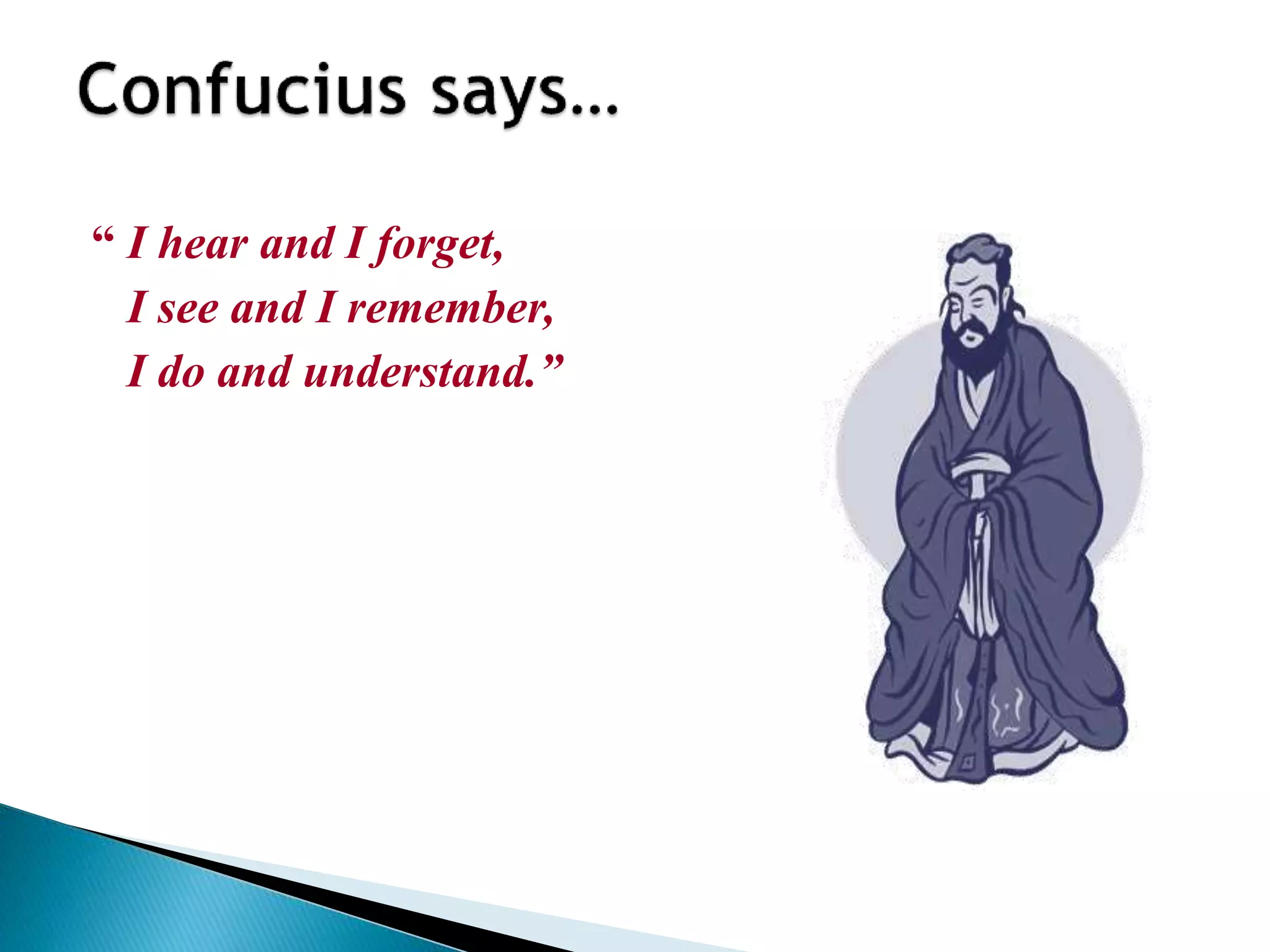 “ I hear and I forget,
I see and I remember,
I do and understand.”
 