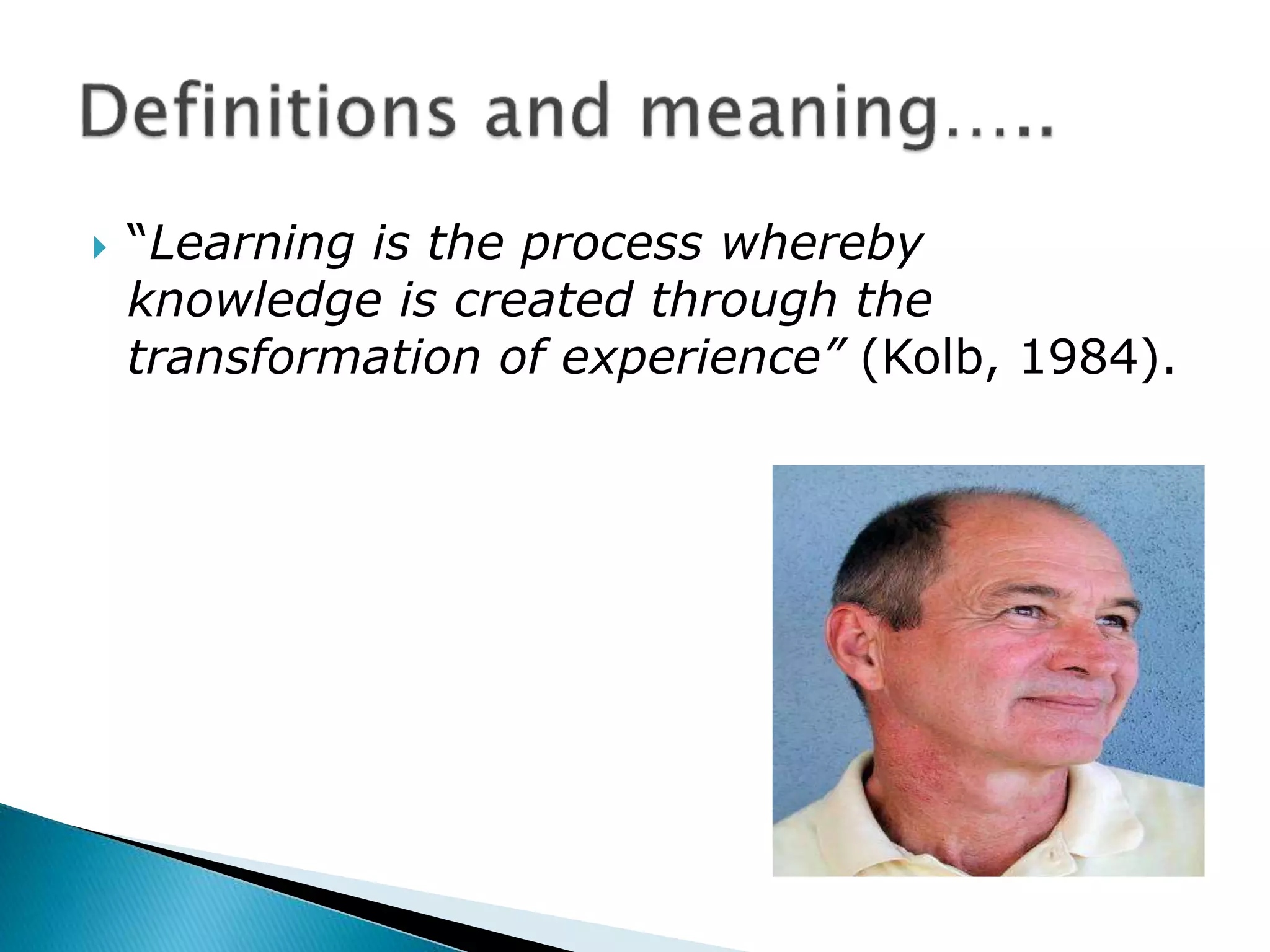  “Learning is the process whereby
knowledge is created through the
transformation of experience” (Kolb, 1984).
 