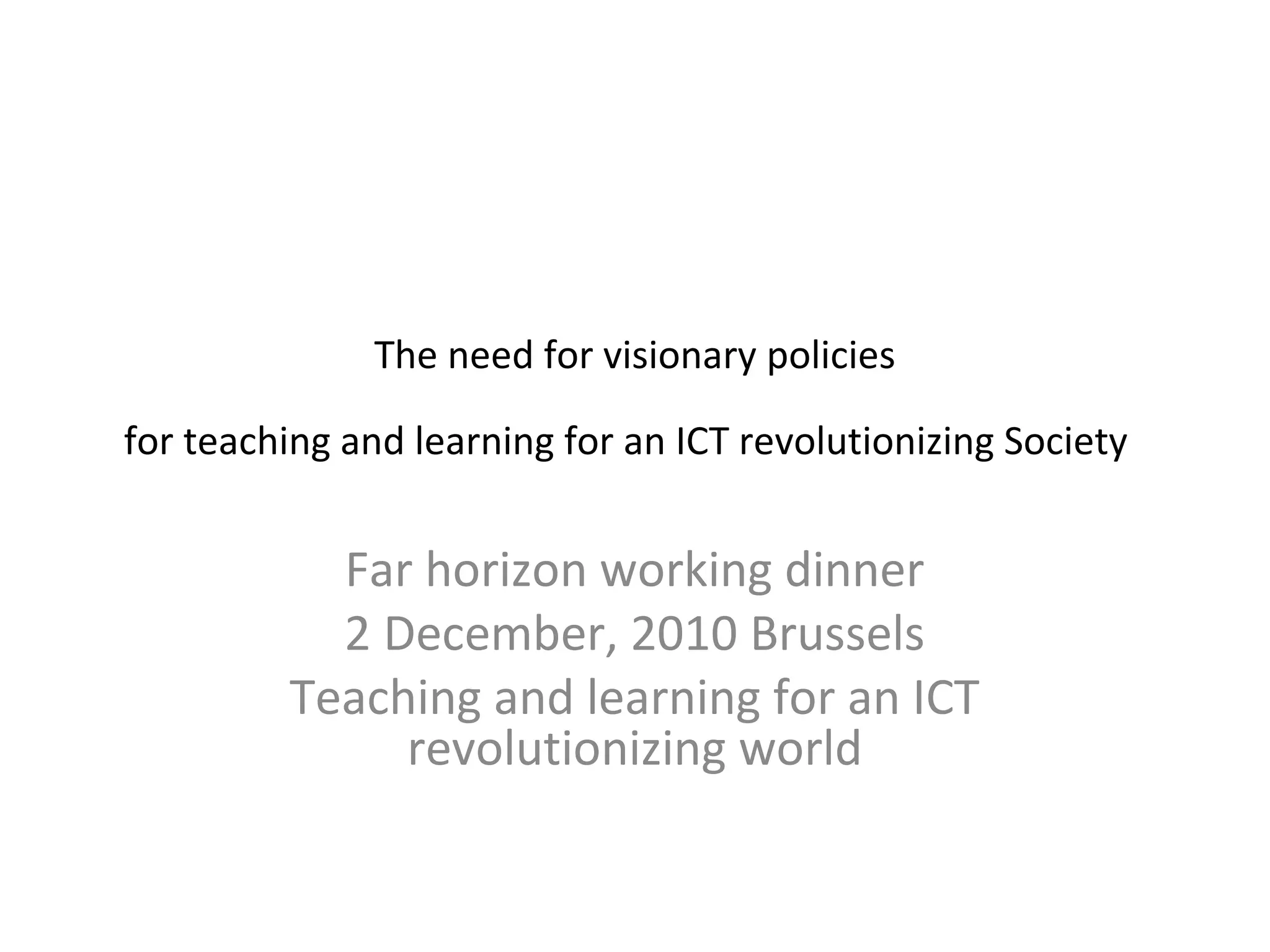 The need for visionary policies

for teaching and learning for an ICT revolutionizing Society


           Far horizon working dinner
           2 December, 2010 Brussels
         Teaching and learning for an ICT
              revolutionizing world
 