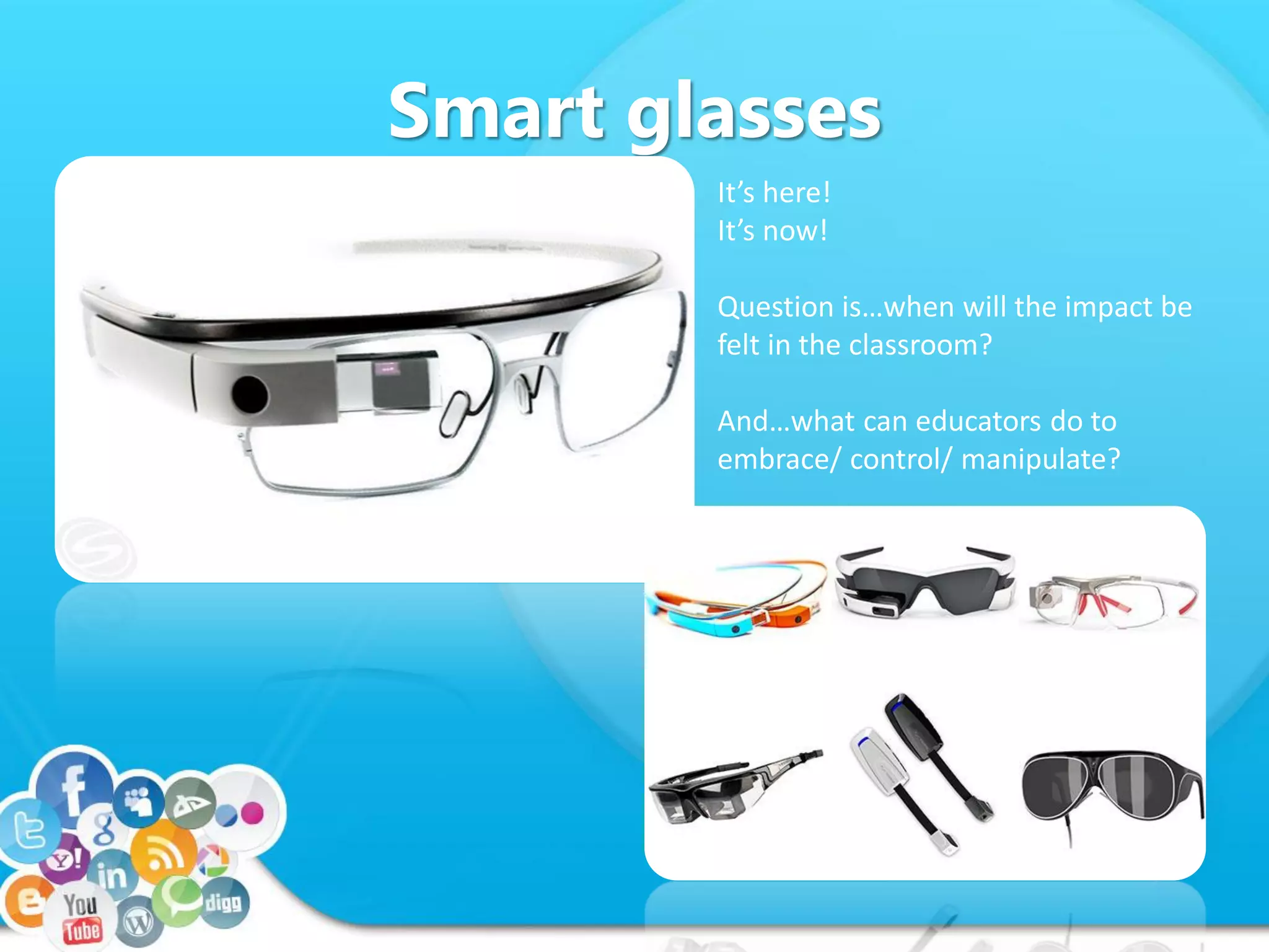 Smart glasses
It’s here!
It’s now!
Question is…when will the impact be
felt in the classroom?
And…what can educators do to
embrace/ control/ manipulate?
 