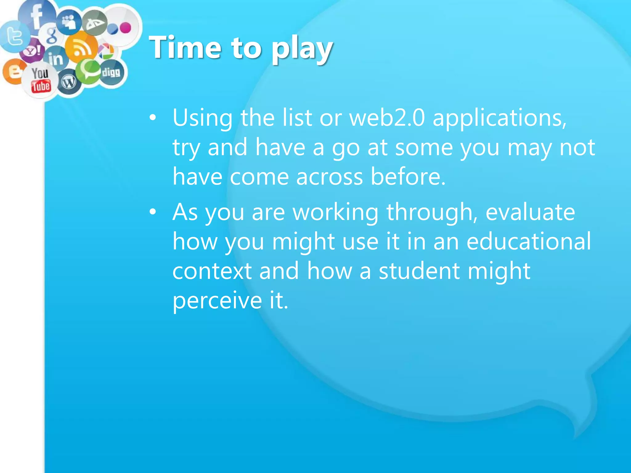 Time to play
• Using the list or web2.0 applications,
try and have a go at some you may not
have come across before.
• As you are working through, evaluate
how you might use it in an educational
context and how a student might
perceive it.
 