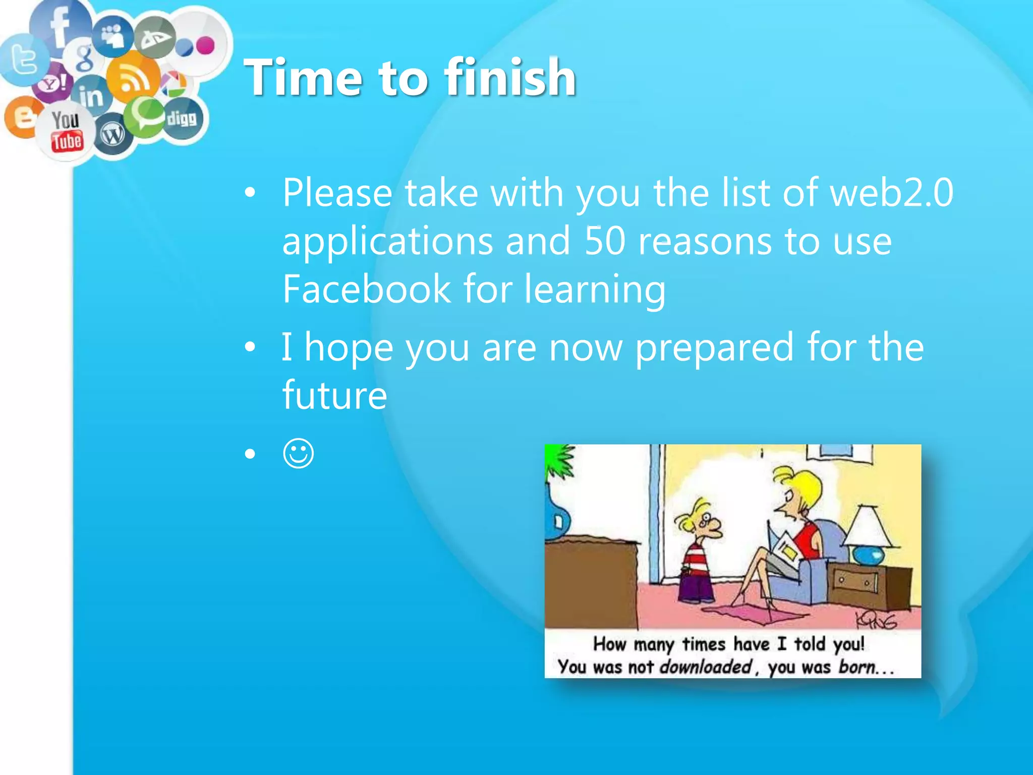 Time to finish
• Please take with you the list of web2.0
applications and 50 reasons to use
Facebook for learning
• I hope you are now prepared for the
future
• 
 