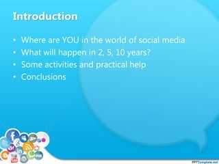 Introduction
• Where are YOU in the world of social media
• What will happen in 2, 5, 10 years?
• Some activities and practical help
• Conclusions
 