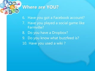 Where are YOU?
6. Have you got a Facebook account?
7. Have you played a social game like
Farmville?
8. Do you have a Dropbox?
9. Do you know what buzzfeed is?
10. Have you used a wiki ?
 