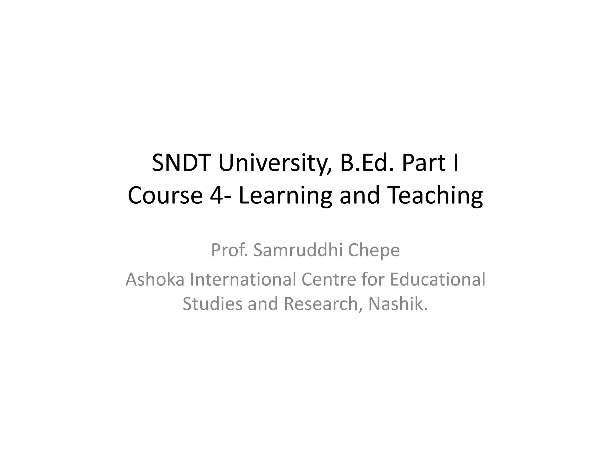 SNDT University, B.Ed. Part I
Course 4- Learning and Teaching
Prof. Samruddhi Chepe
Ashoka International Centre for Educational
Studies and Research, Nashik.
 