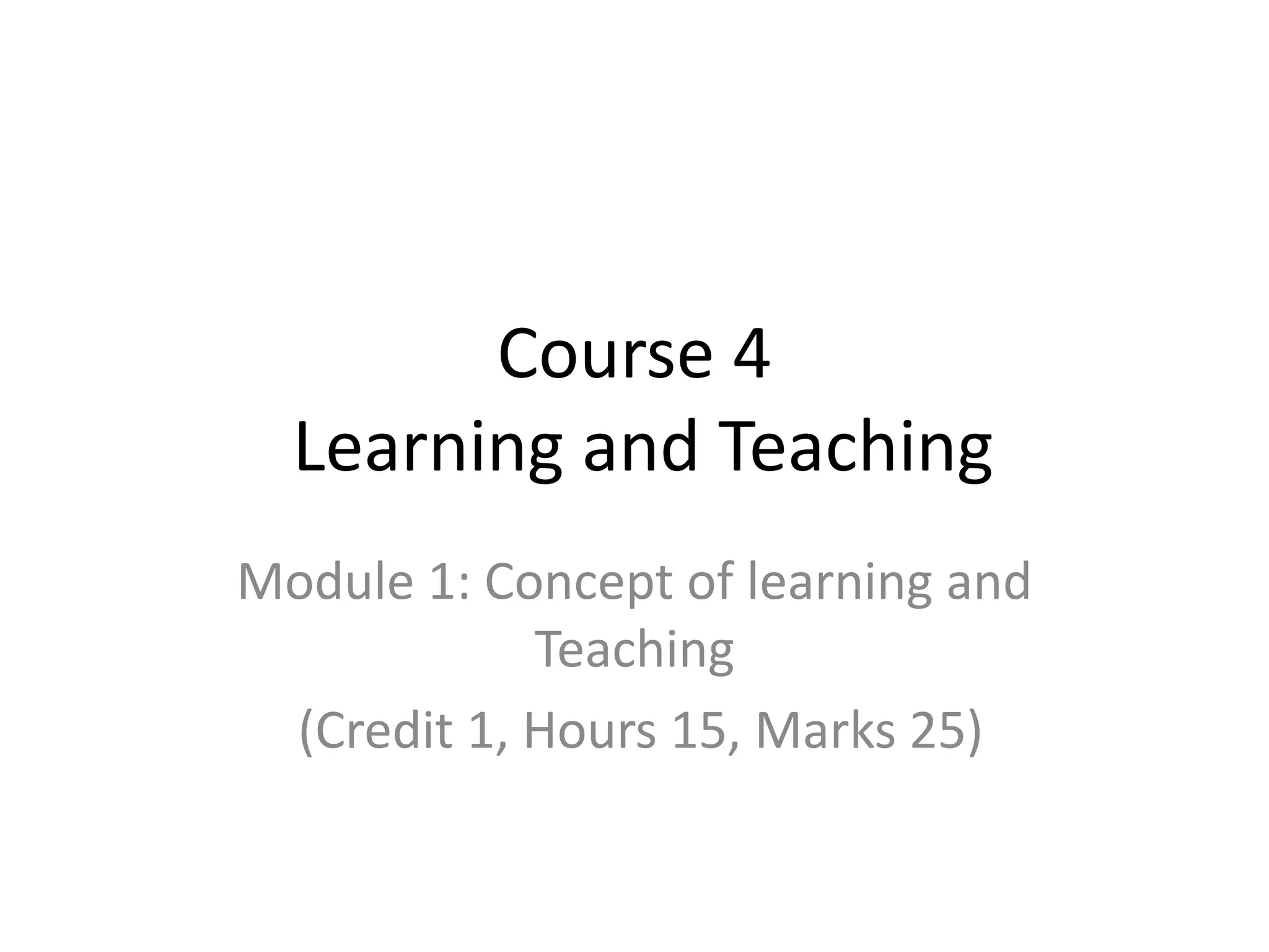 Course 4
Learning and Teaching
Module 1: Concept of learning and
Teaching
(Credit 1, Hours 15, Marks 25)
 