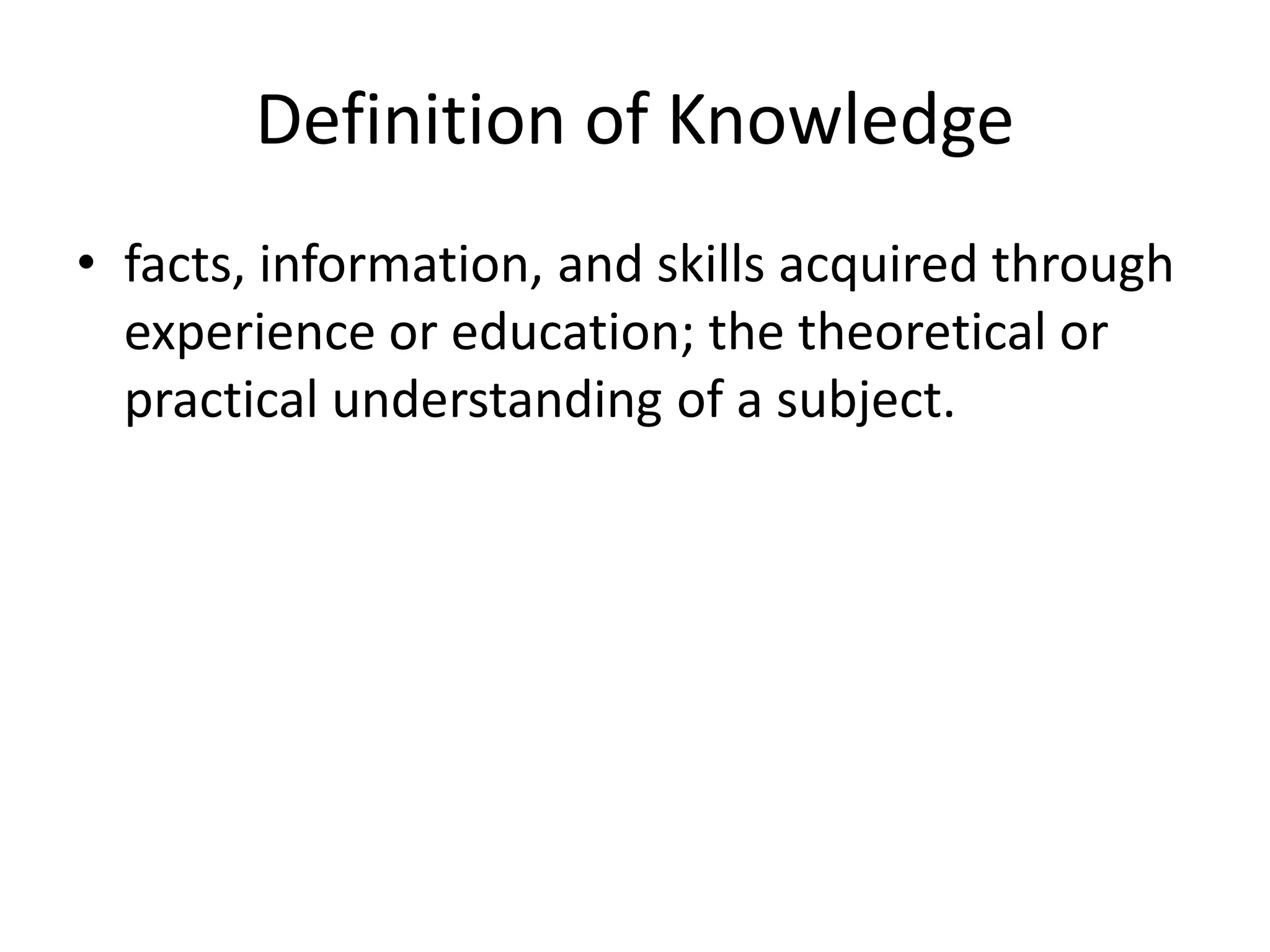 Definition of Knowledge
• facts, information, and skills acquired through
experience or education; the theoretical or
practical understanding of a subject.
 