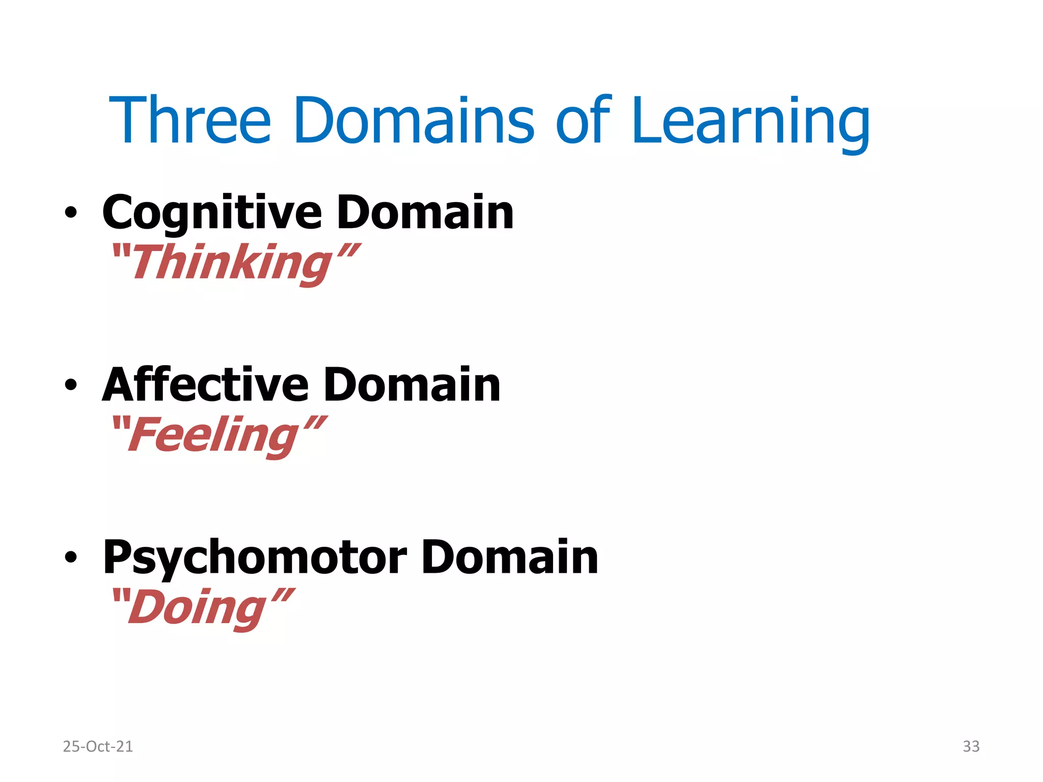 Three Domains of Learning
25-Oct-21 33
• Cognitive Domain
“Thinking”
• Affective Domain
“Feeling”
• Psychomotor Domain
“Doing”
 