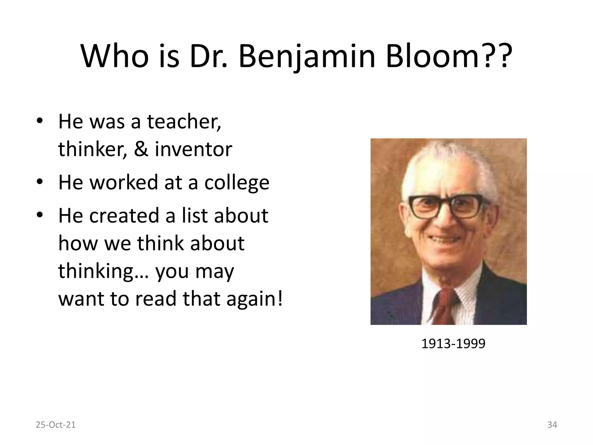 Who is Dr. Benjamin Bloom??
• He was a teacher,
thinker, & inventor
• He worked at a college
• He created a list about
how we think about
thinking… you may
want to read that again!
25-Oct-21 34
1913-1999
 
