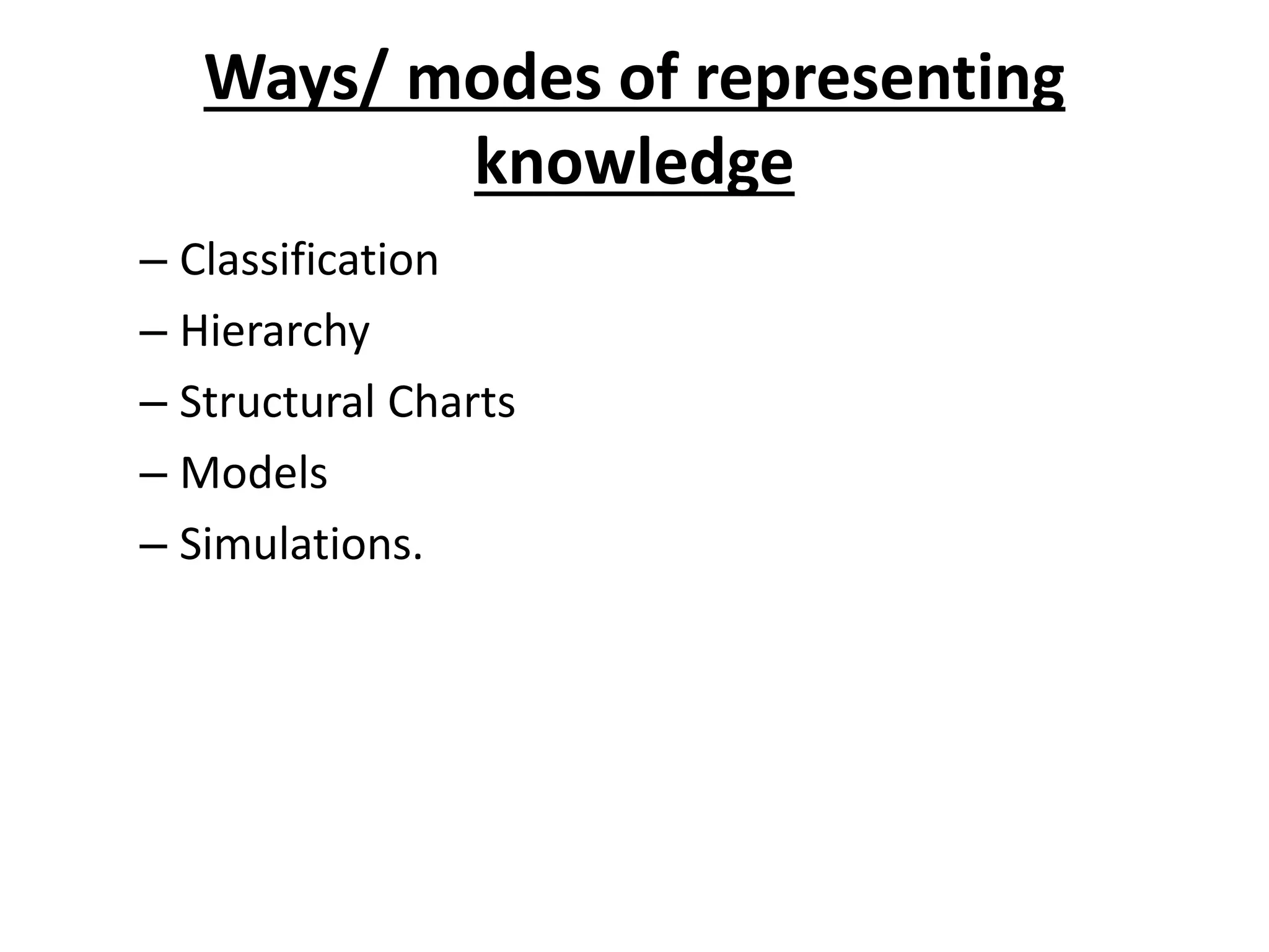 Ways/ modes of representing
knowledge
– Classification
– Hierarchy
– Structural Charts
– Models
– Simulations.
 