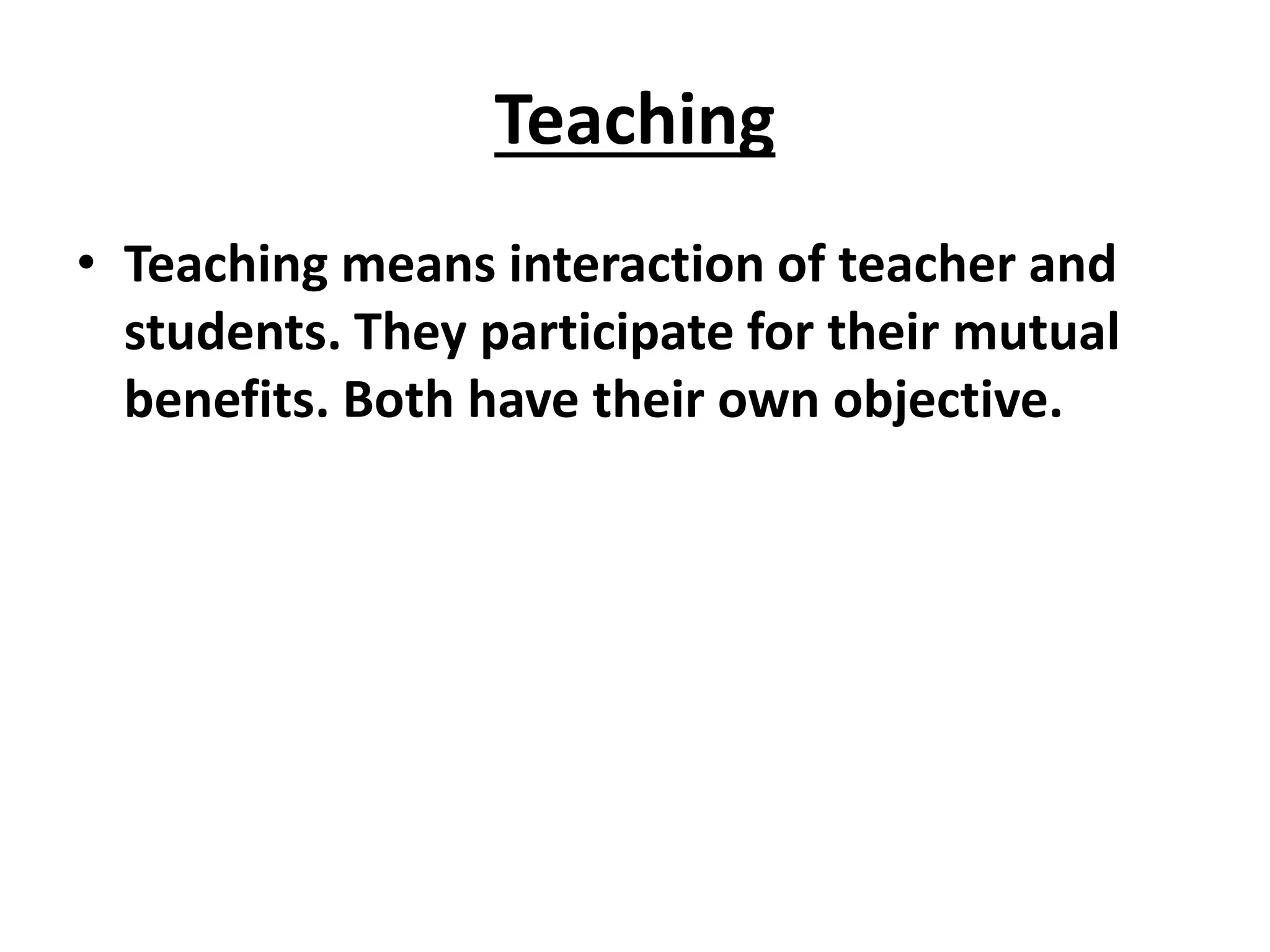 Teaching
• Teaching means interaction of teacher and
students. They participate for their mutual
benefits. Both have their own objective.
 