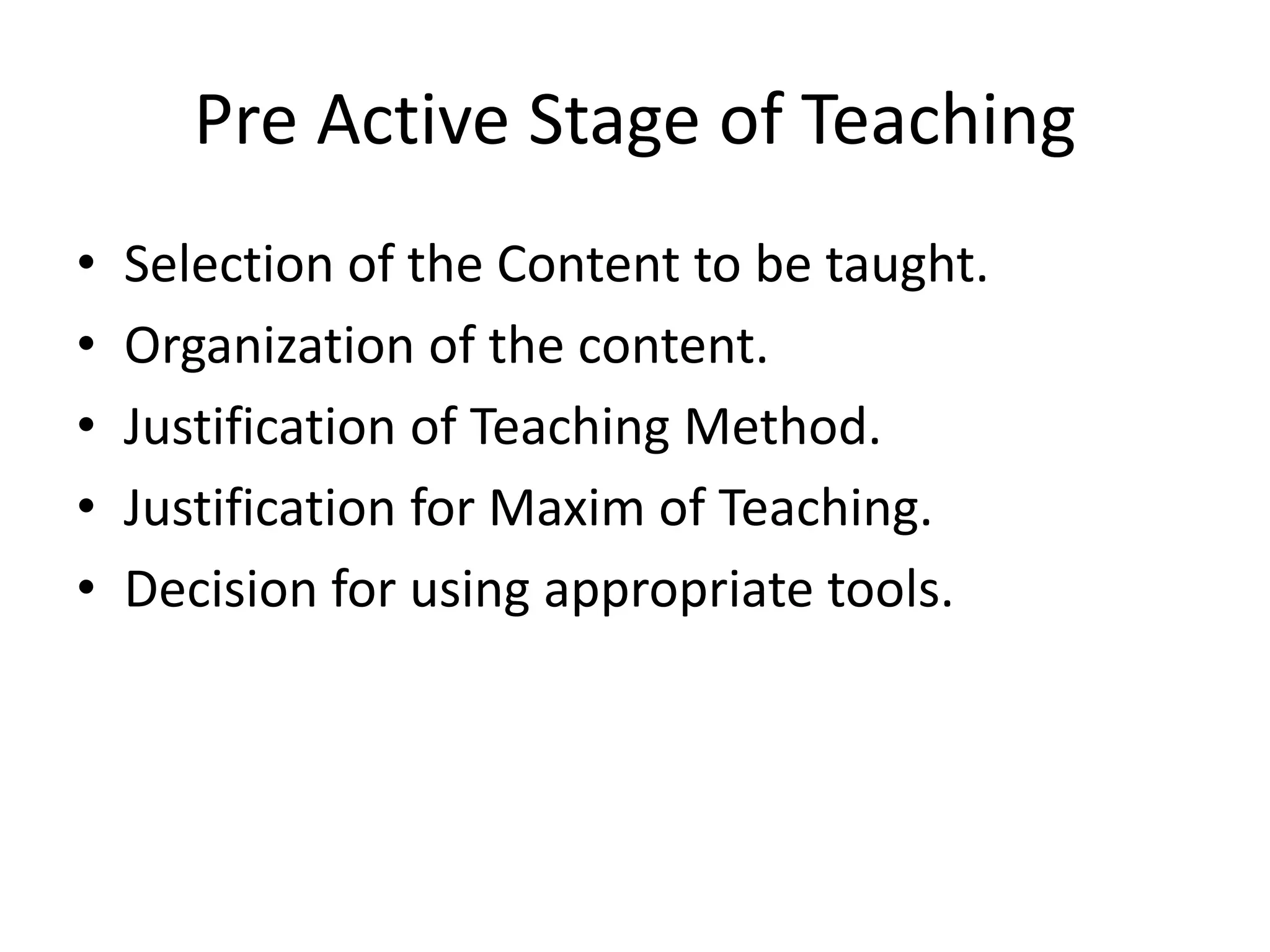 Pre Active Stage of Teaching
• Selection of the Content to be taught.
• Organization of the content.
• Justification of Teaching Method.
• Justification for Maxim of Teaching.
• Decision for using appropriate tools.
 