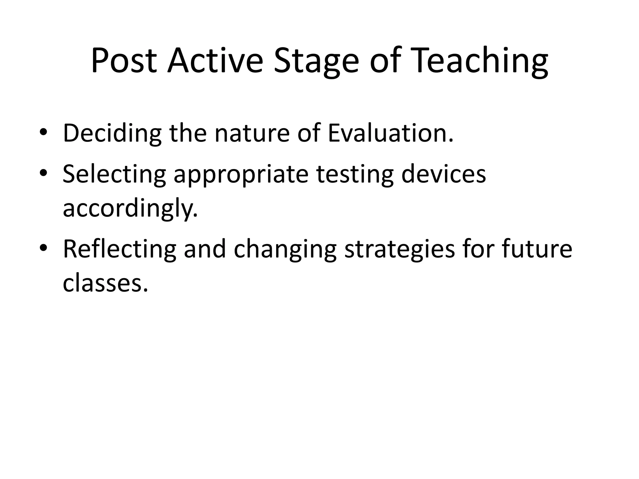 Post Active Stage of Teaching
• Deciding the nature of Evaluation.
• Selecting appropriate testing devices
accordingly.
• Reflecting and changing strategies for future
classes.
 
