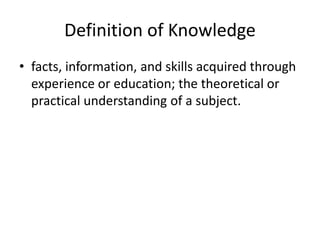Definition of Knowledge
• facts, information, and skills acquired through
experience or education; the theoretical or
practical understanding of a subject.
 