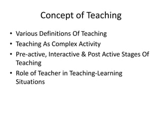 Concept of Teaching
• Various Definitions Of Teaching
• Teaching As Complex Activity
• Pre-active, Interactive & Post Active Stages Of
Teaching
• Role of Teacher in Teaching-Learning
Situations
 
