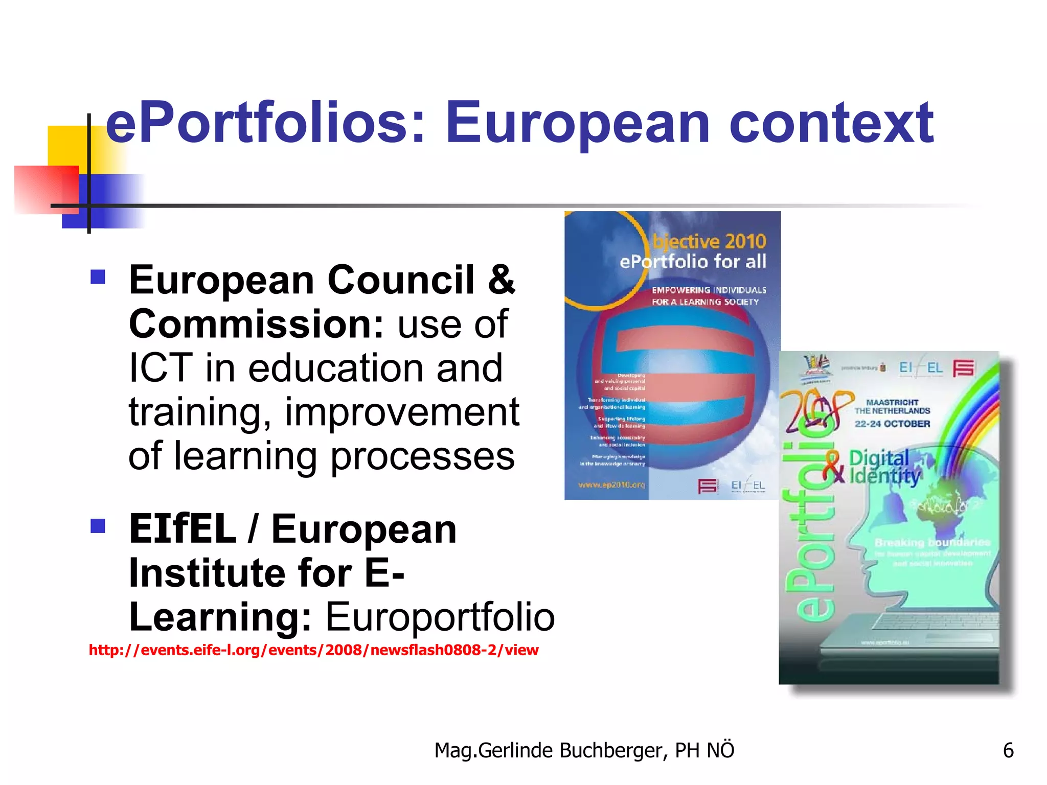 ePortfolios: European context European Council & Commission:  use of ICT in education and training, improvement of learning processes  EIfEL  / European Institute for E-Learning:  Europortfolio http://events.eife-l.org/events/2008/newsflash0808-2/view 