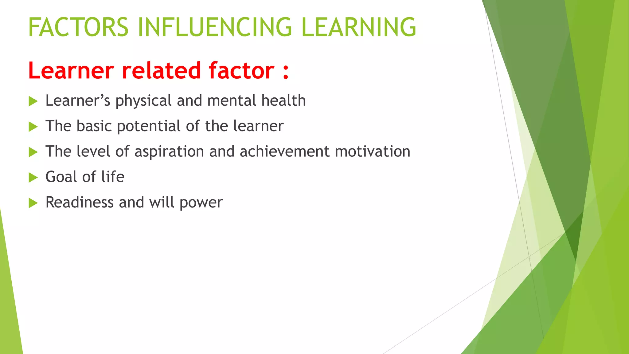 FACTORS INFLUENCING LEARNING
Learner related factor :
 Learner’s physical and mental health
 The basic potential of the learner
 The level of aspiration and achievement motivation
 Goal of life
 Readiness and will power
 