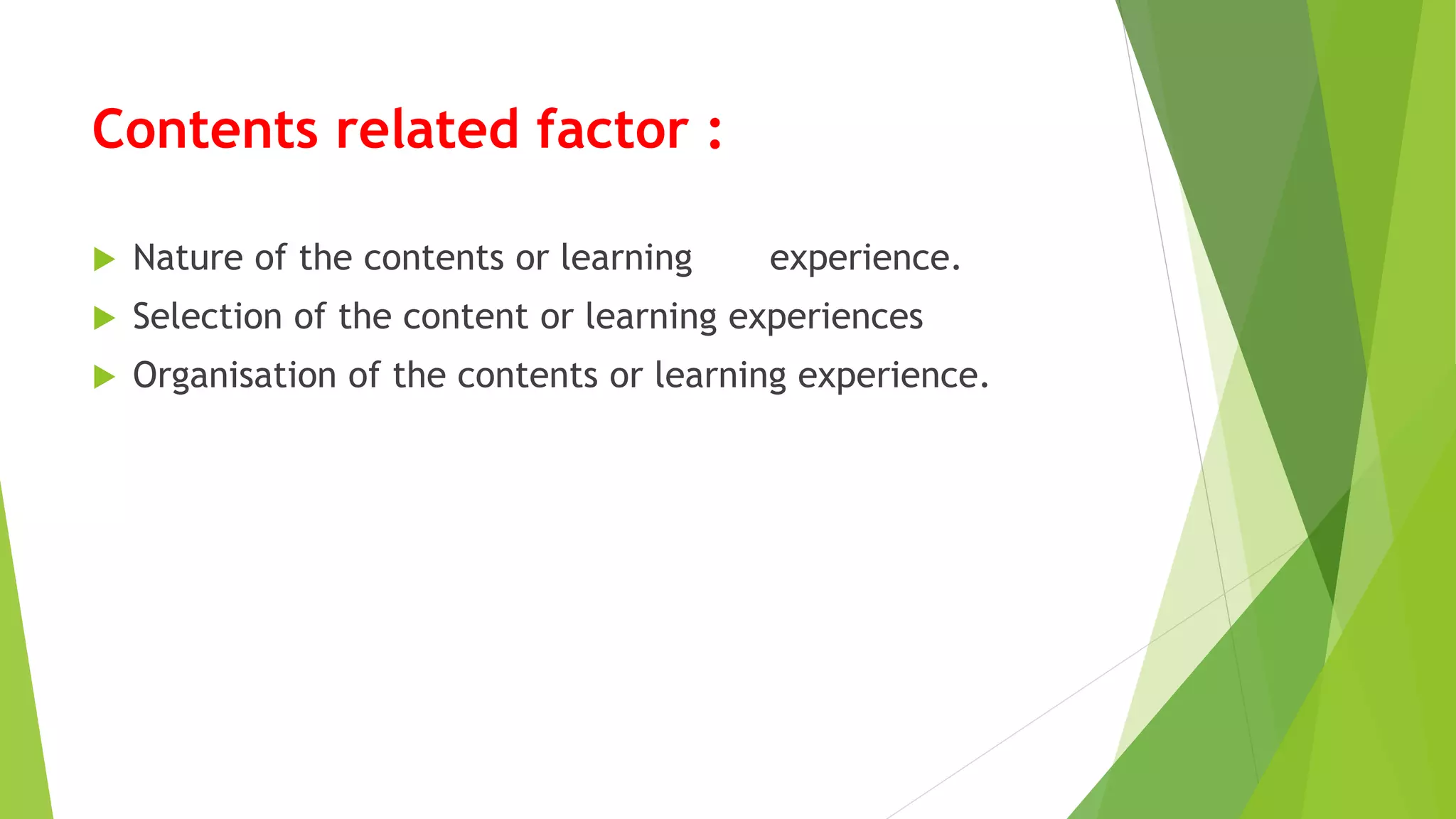 Contents related factor :
 Nature of the contents or learning experience.
 Selection of the content or learning experiences
 Organisation of the contents or learning experience.
 