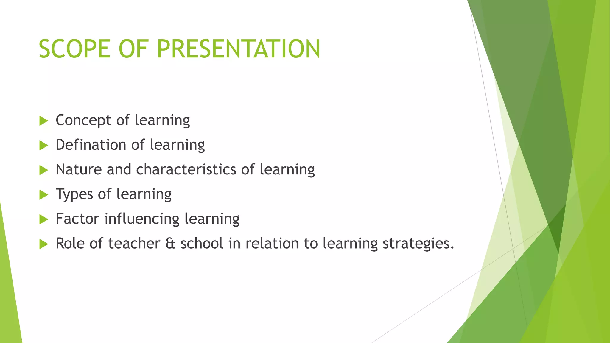SCOPE OF PRESENTATION
 Concept of learning
 Defination of learning
 Nature and characteristics of learning
 Types of learning
 Factor influencing learning
 Role of teacher & school in relation to learning strategies.
 