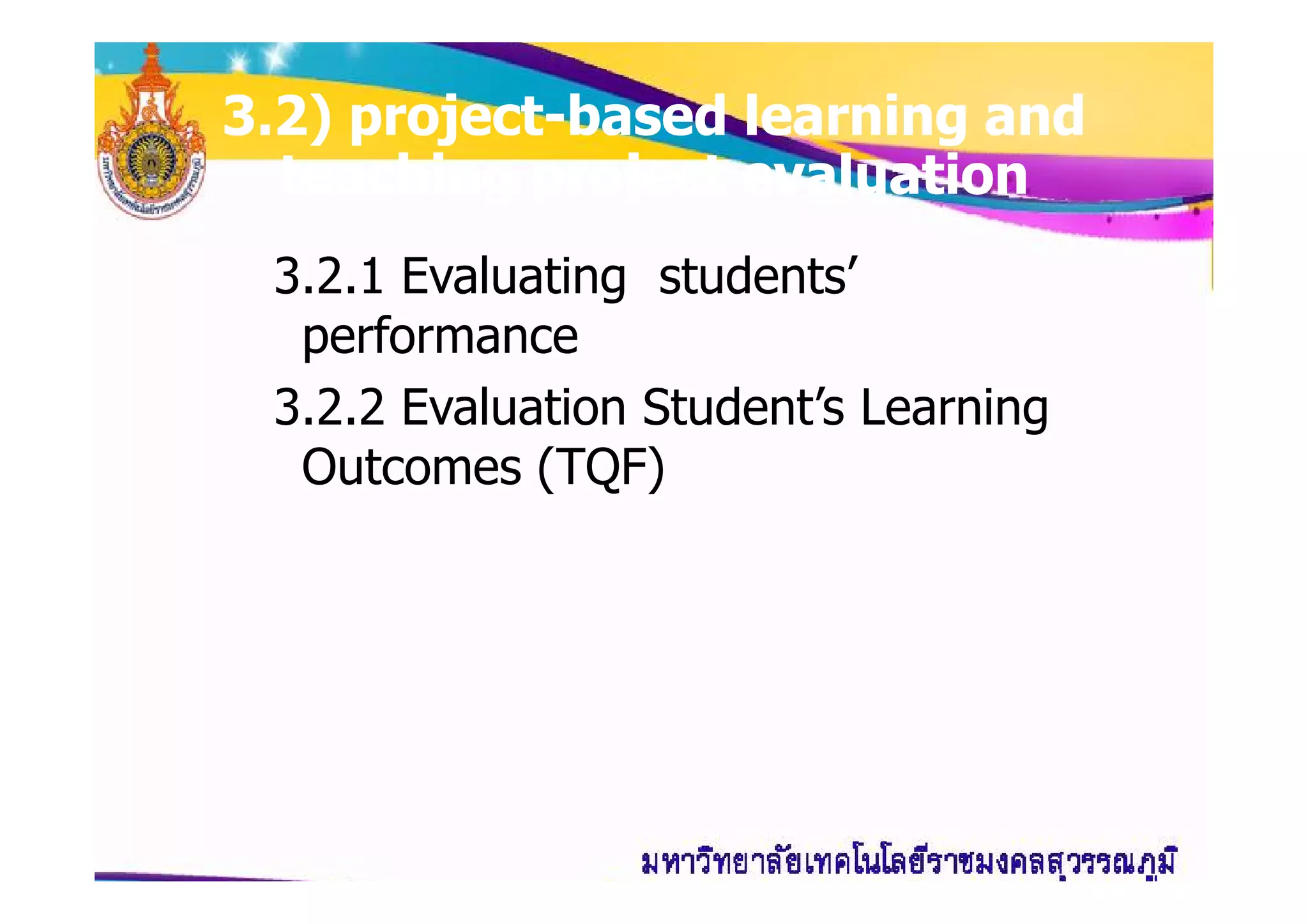 33..22) project) project--based learning andbased learning and
teaching project evaluationteaching project evaluation
3.2.1 Evaluating students’
performance
3.2.2 Evaluation Student’s Learning
Outcomes (TQF)Outcomes (TQF)
 