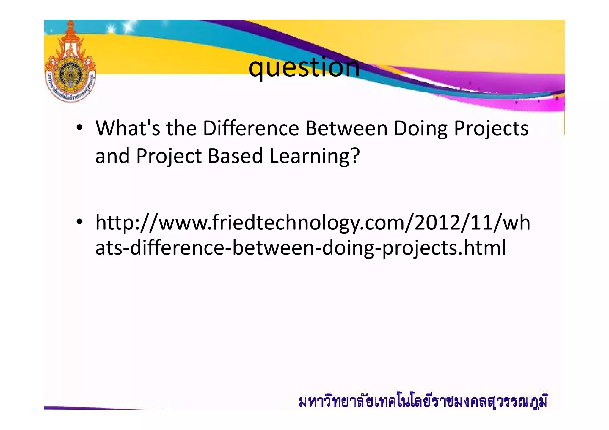 question
• What's the Difference Between Doing Projects
and Project Based Learning?
• http://www.friedtechnology.com/2012/11/wh• http://www.friedtechnology.com/2012/11/wh
ats-difference-between-doing-projects.html
 