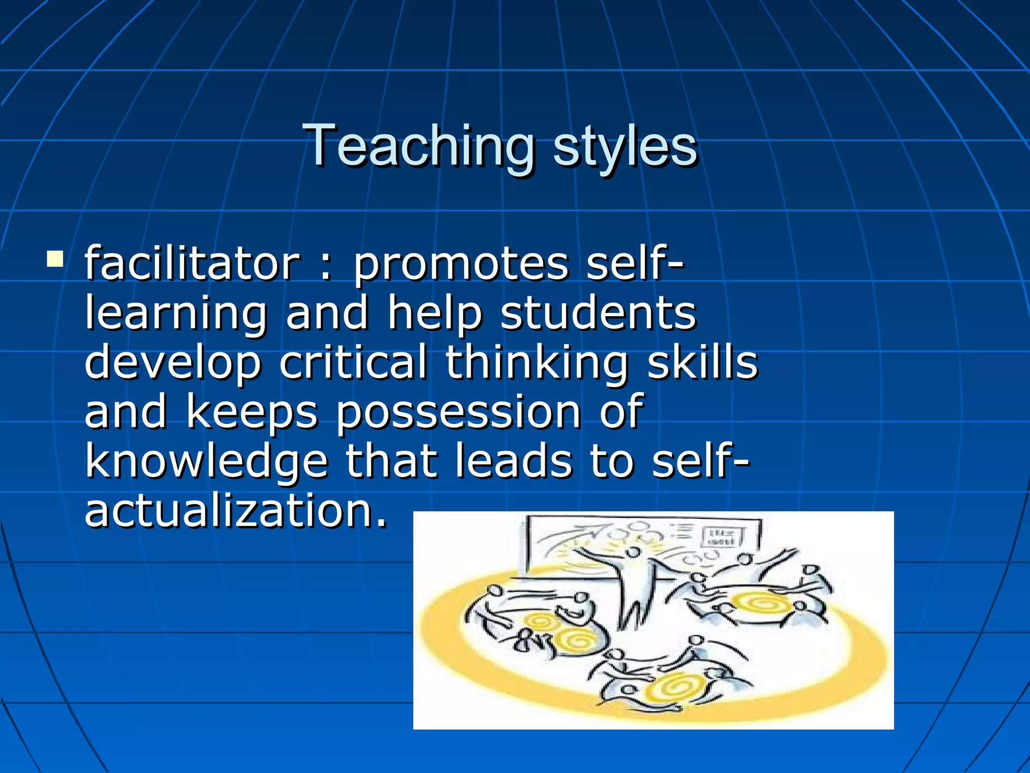 Teaching stylesTeaching styles
 facilitator : promotes self-facilitator : promotes self-
learning and help studentslearning and help students
develop critical thinking skillsdevelop critical thinking skills
and keeps possession ofand keeps possession of
knowledge that leads to self-knowledge that leads to self-
actualization.actualization.
 
