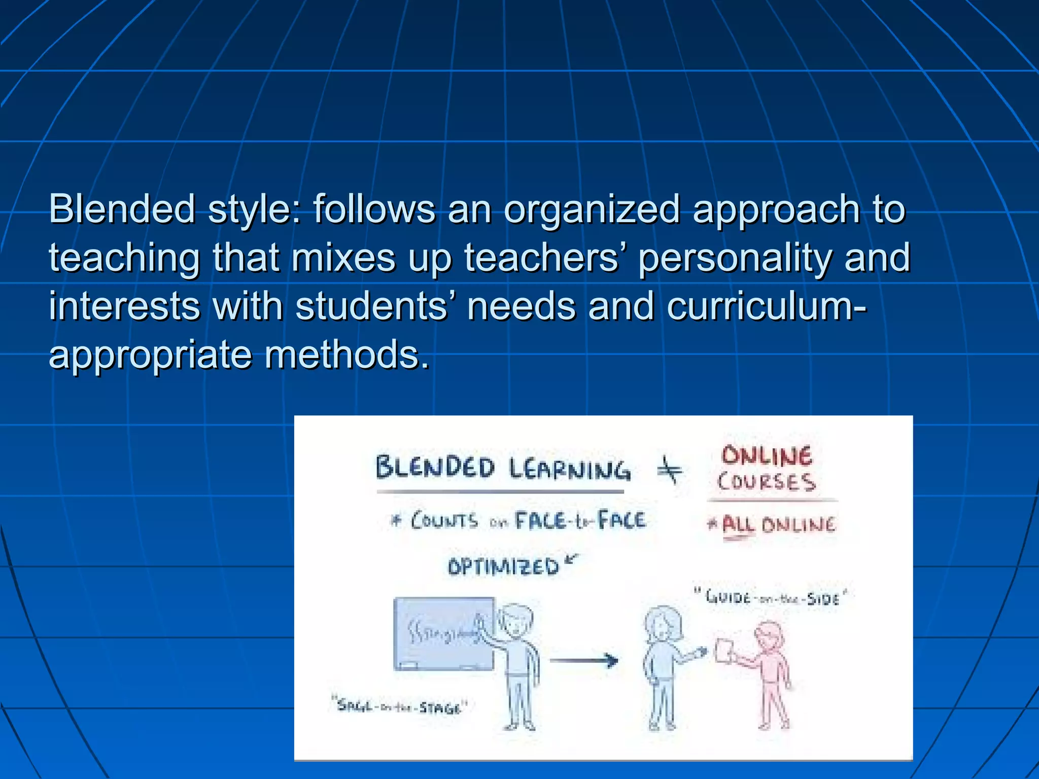 Blended style: follows an organized approach toBlended style: follows an organized approach to
teaching that mixes up teachers’ personality andteaching that mixes up teachers’ personality and
interests with students’ needs and curriculum-interests with students’ needs and curriculum-
appropriate methods.appropriate methods.
 