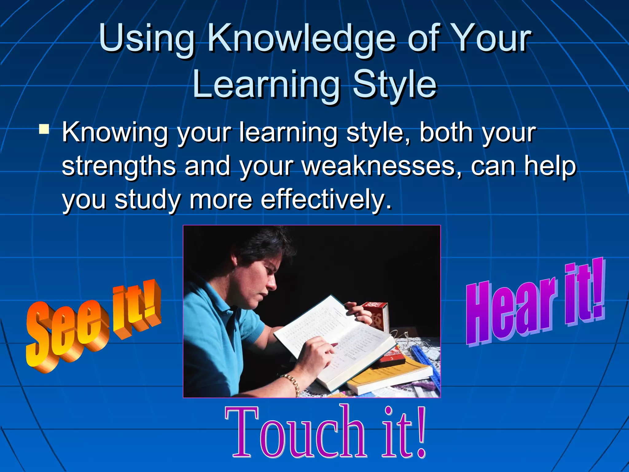 Using Knowledge of YourUsing Knowledge of Your
Learning StyleLearning Style
 Knowing your learning style, both yourKnowing your learning style, both your
strengths and your weaknesses, can helpstrengths and your weaknesses, can help
you study more effectively.you study more effectively.
 