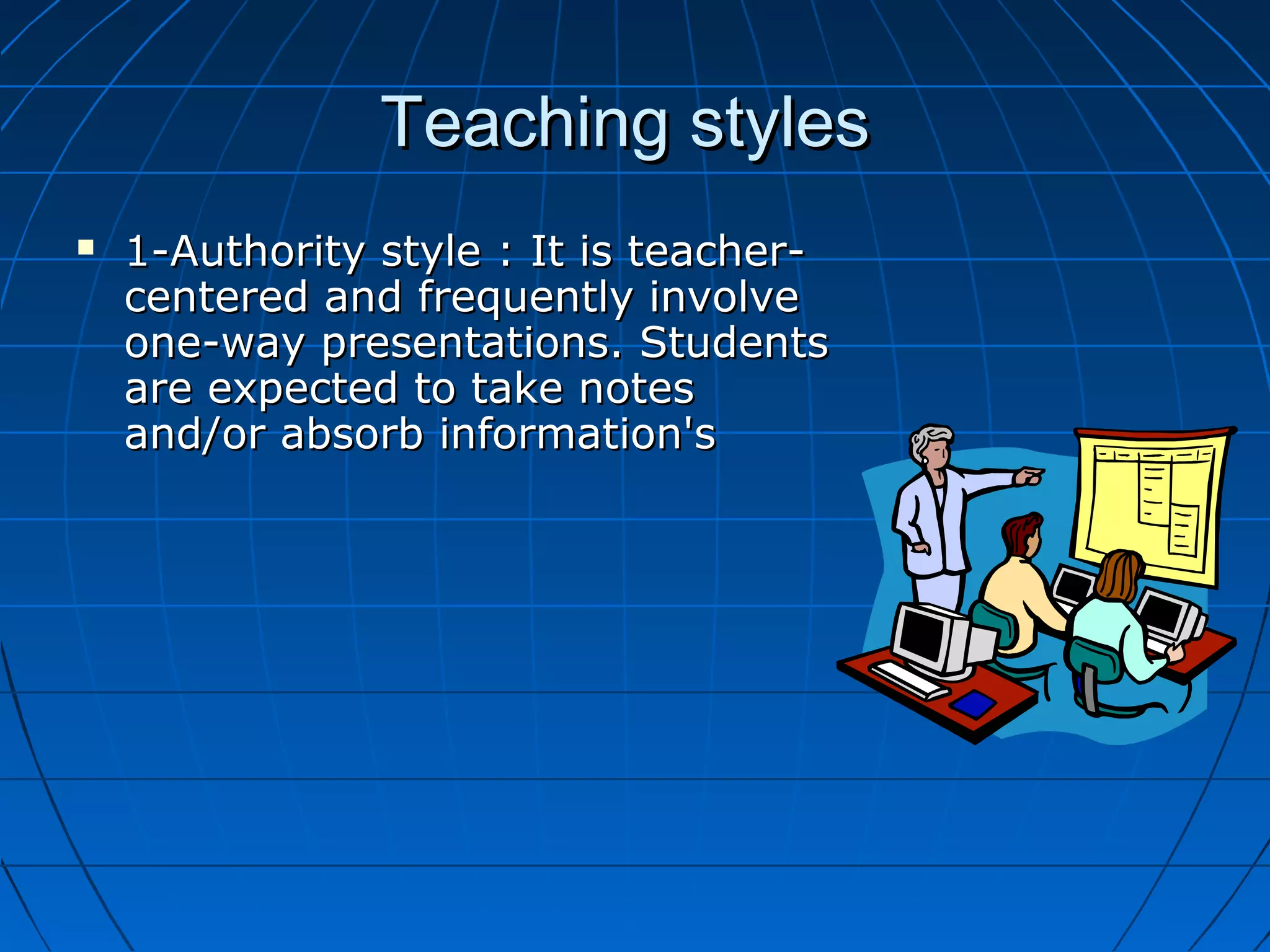 Teaching stylesTeaching styles
 1-Authority style : It is teacher-1-Authority style : It is teacher-
centered and frequently involvecentered and frequently involve
one-way presentations. Studentsone-way presentations. Students
are expected to take notesare expected to take notes
and/or absorb information'sand/or absorb information's
 