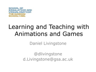 Learning and Teaching with
Animations and Games
Daniel Livingstone
@dlivingstone
d.Livingstone@gsa.ac.uk
 