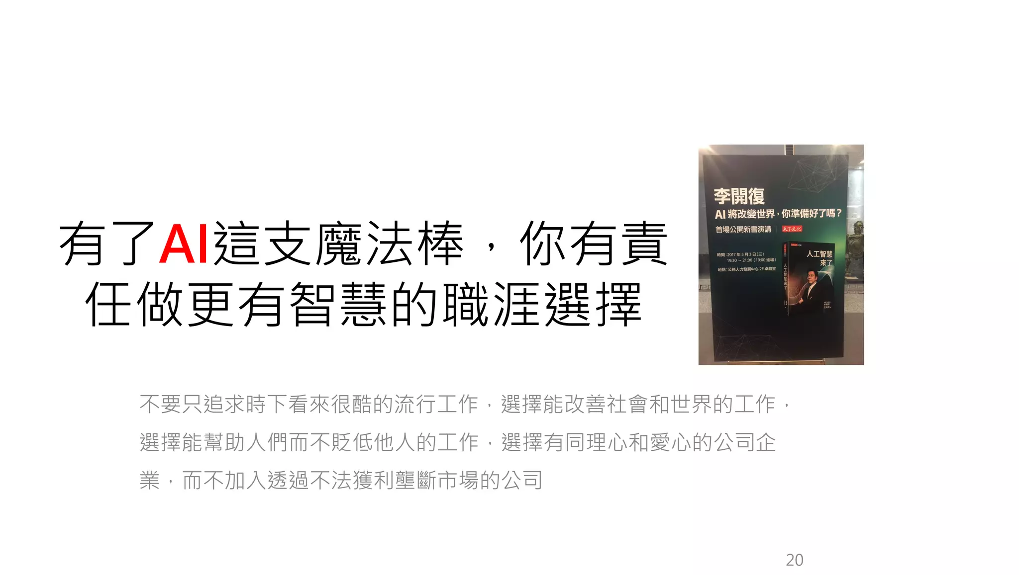 不要只追求時下看來很酷的流行工作，選擇能改善社會和世界的工作，
選擇能幫助人們而不貶低他人的工作，選擇有同理心和愛心的公司企
業，而不加入透過不法獲利壟斷市場的公司
20
有了AI這支魔法棒，你有責
任做更有智慧的職涯選擇
 